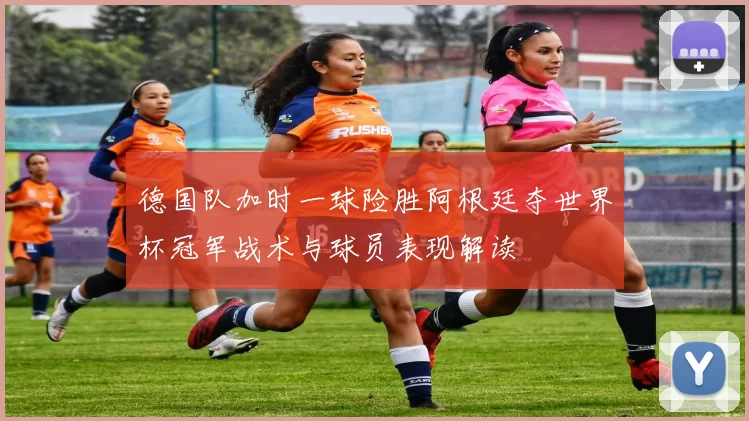 德国队加时一球险胜阿根廷夺世界杯冠军战术与球员表现解读