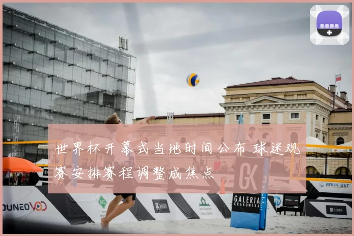 世界杯开幕式当地时间公布 球迷观赛安排赛程调整成焦点