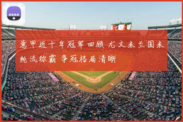 意甲近十年冠军回顾 尤文米兰国米轮流称霸 争冠格局清晰