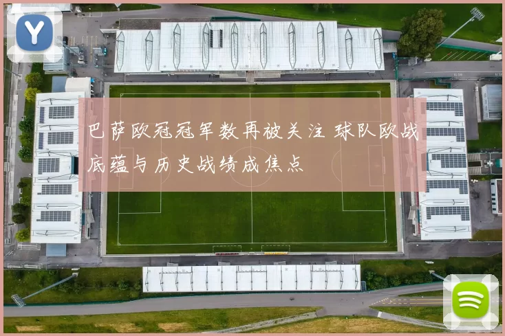 巴萨欧冠冠军数再被关注 球队欧战底蕴与历史战绩成焦点