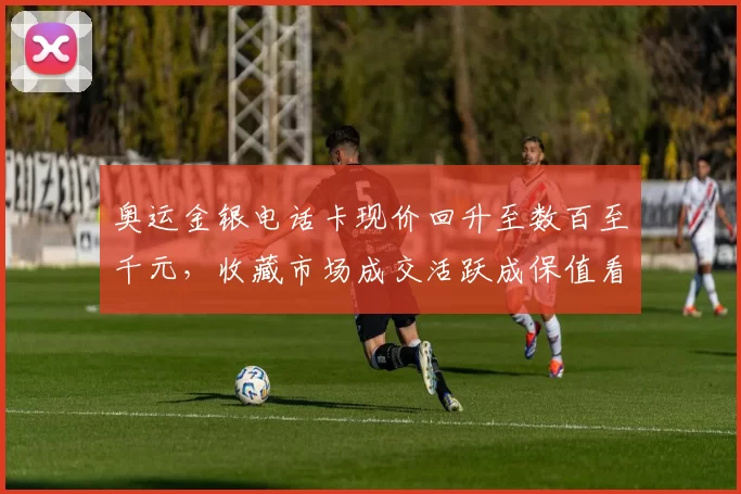 奥运金银电话卡现价回升至数百至千元，收藏市场成交活跃成保值看点