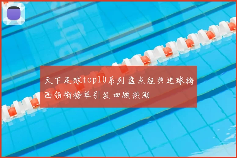 天下足球top10系列盘点经典进球梅西领衔榜单引发回顾热潮