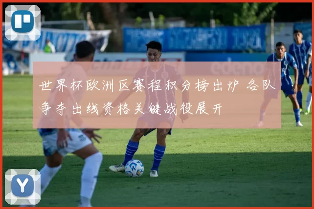 世界杯欧洲区赛程积分榜出炉 各队争夺出线资格关键战役展开