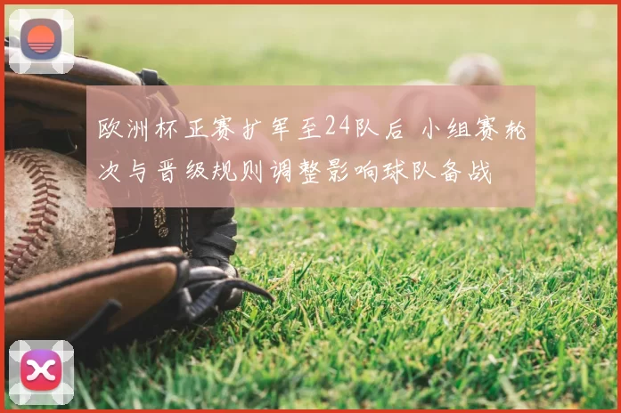 欧洲杯正赛扩军至24队后 小组赛轮次与晋级规则调整影响球队备战