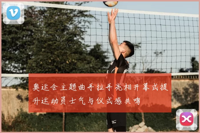 奥运会主题曲手拉手亮相开幕式提升运动员士气与仪式感共鸣