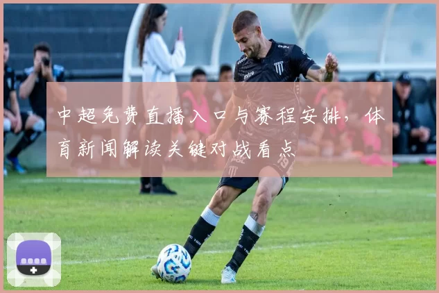 中超免费直播入口与赛程安排，体育新闻解读关键对战看点