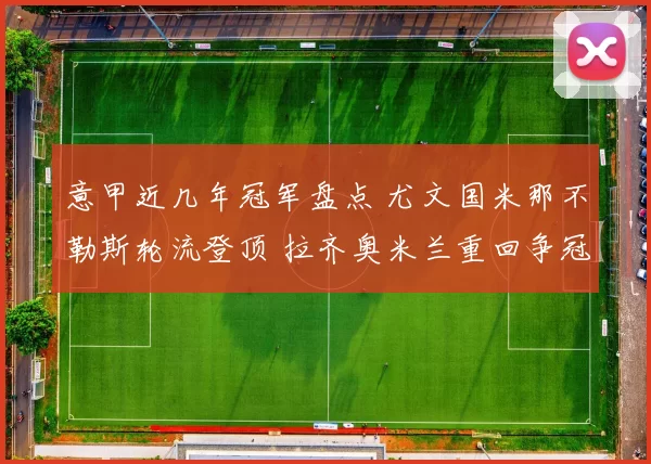 意甲近几年冠军盘点 尤文国米那不勒斯轮流登顶 拉齐奥米兰重回争冠视野