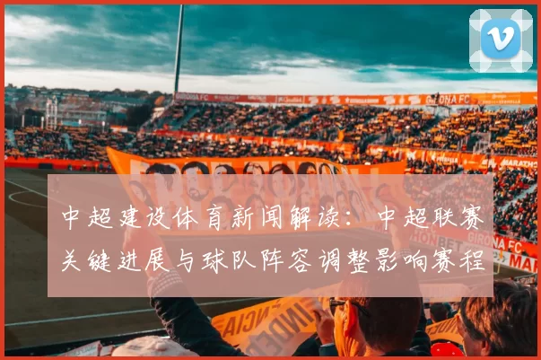 中超建设体育新闻解读：中超联赛关键进展与球队阵容调整影响赛程走势