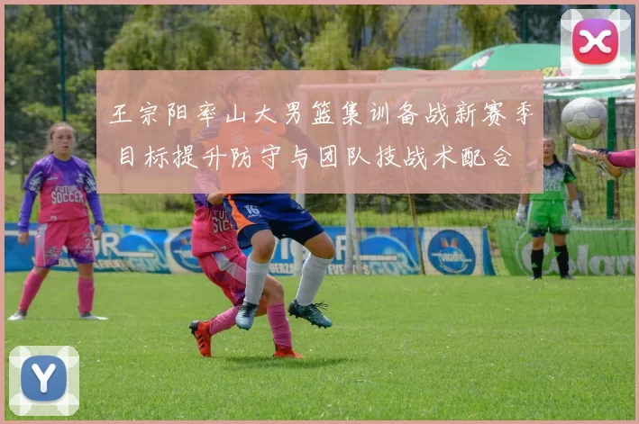 王宗阳率山大男篮集训备战新赛季 目标提升防守与团队技战术配合