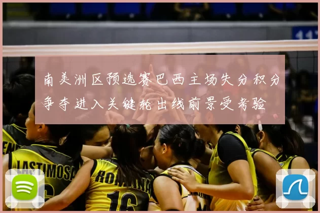 南美洲区预选赛巴西主场失分积分争夺进入关键轮出线前景受考验