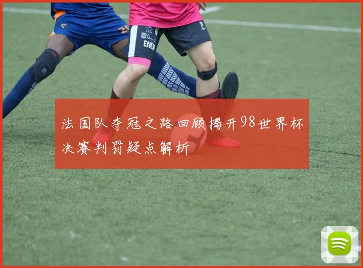 法国队夺冠之路回顾揭开98世界杯决赛判罚疑点解析