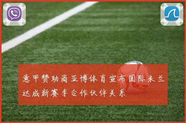 意甲赞助商亚博体育宣布国际米兰达成新赛季合作伙伴关系