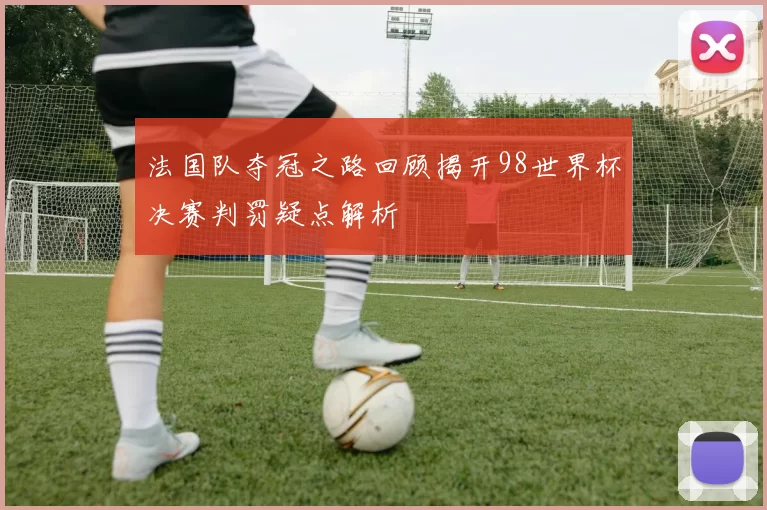 法国队夺冠之路回顾揭开98世界杯决赛判罚疑点解析