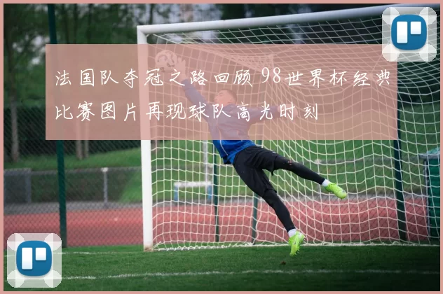 法国队夺冠之路回顾 98世界杯经典比赛图片再现球队高光时刻