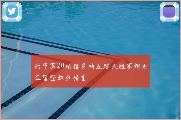 西甲第20轮赫罗纳五球大胜塞维利亚暂登积分榜首