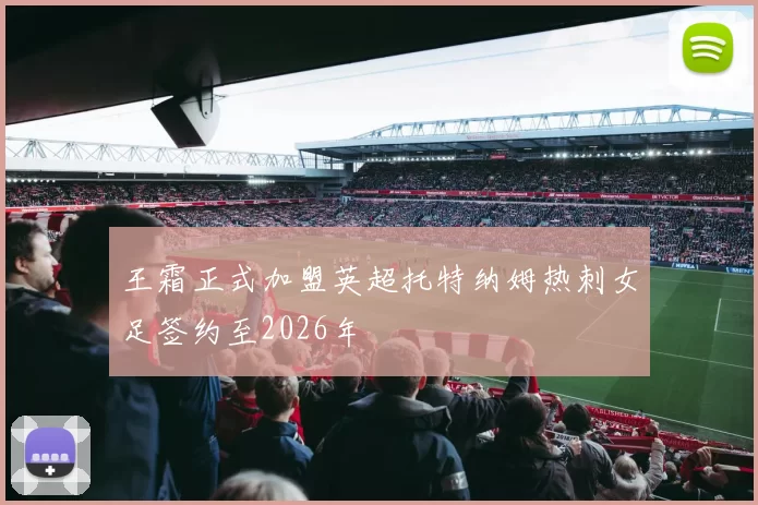 王霜正式加盟英超托特纳姆热刺女足签约至2026年