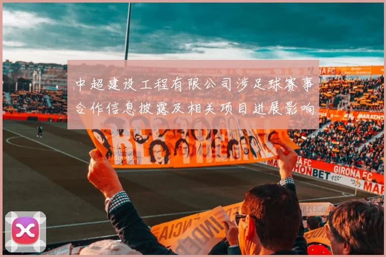 中超建设工程有限公司涉足球赛事合作信息披露及相关项目进展影响联赛后勤保障