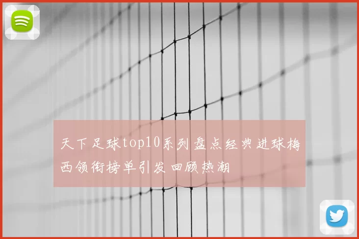 天下足球top10系列盘点经典进球梅西领衔榜单引发回顾热潮