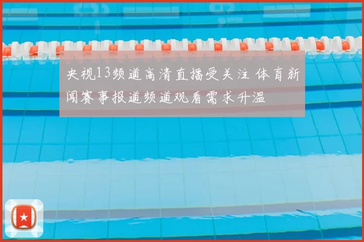 央视13频道高清直播受关注 体育新闻赛事报道频道观看需求升温