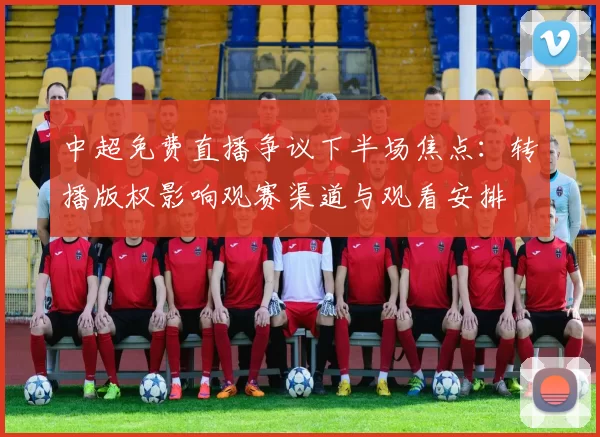 中超免费直播争议下半场焦点:转播版权影响观赛渠道与观看安排
