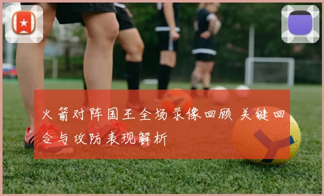 火箭对阵国王全场录像回顾 关键回合与攻防表现解析