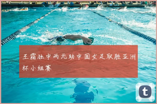 王霜独中两元助中国女足取胜亚洲杯小组赛