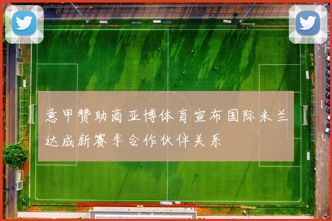意甲赞助商亚博体育宣布国际米兰达成新赛季合作伙伴关系