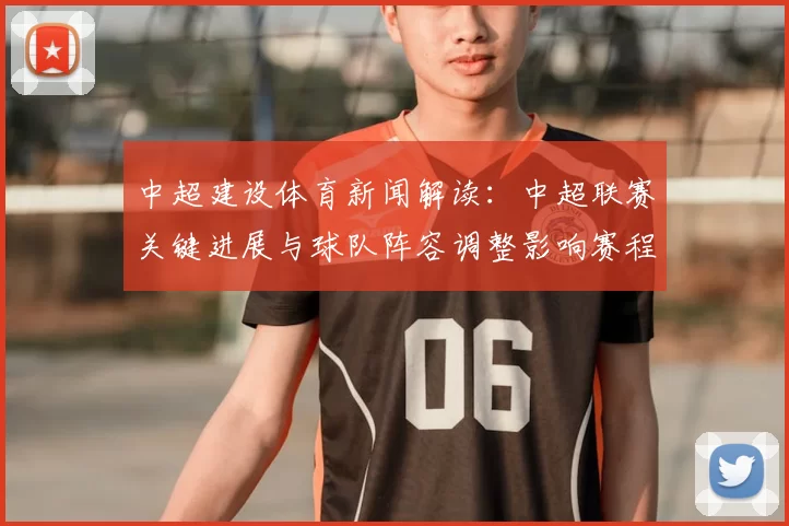 中超建设体育新闻解读：中超联赛关键进展与球队阵容调整影响赛程走势
