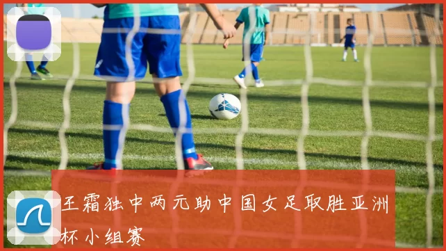 王霜独中两元助中国女足取胜亚洲杯小组赛