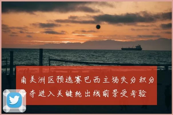 南美洲区预选赛巴西主场失分积分争夺进入关键轮出线前景受考验