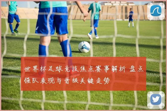 世界杯足球竞技焦点赛事解析 盘点强队表现与晋级关键走势