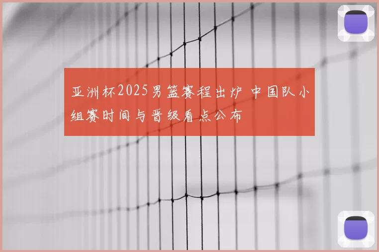 亚洲杯2025男篮赛程出炉 中国队小组赛时间与晋级看点公布