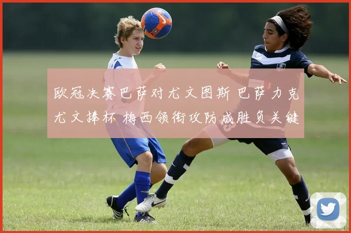 欧冠决赛巴萨对尤文图斯 巴萨力克尤文捧杯 梅西领衔攻防成胜负关键