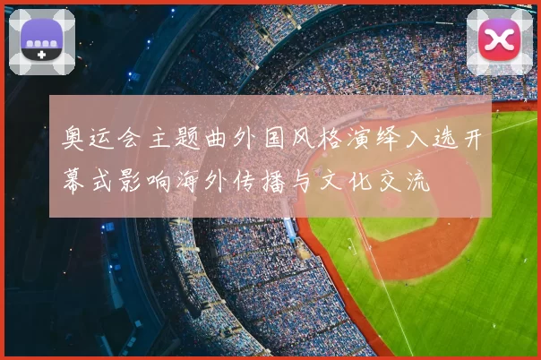 奥运会主题曲外国风格演绎入选开幕式影响海外传播与文化交流