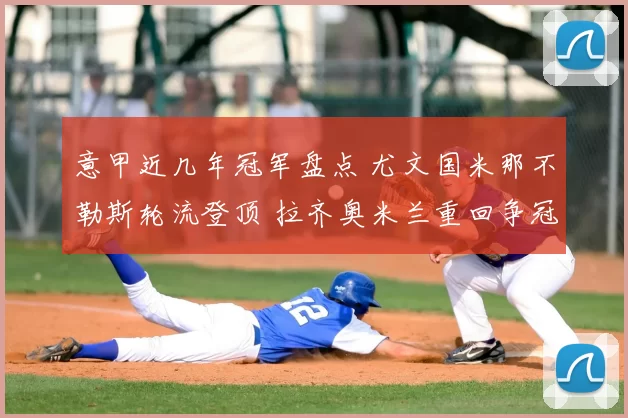 意甲近几年冠军盘点 尤文国米那不勒斯轮流登顶 拉齐奥米兰重回争冠视野