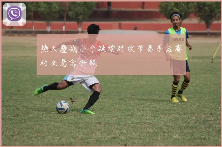 热火鏖战小牛延续对攻节奏季后赛对决悬念升级