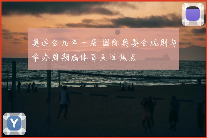 奥运会几年一届 国际奥委会规则与举办周期成体育关注焦点
