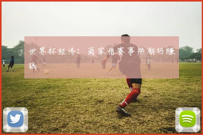 世界杯经济:商家借赛事热潮巧赚钱