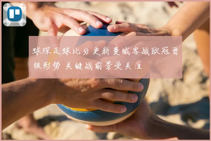 球琛足球比分更新曼城客战欧冠晋级形势 关键战前景受关注