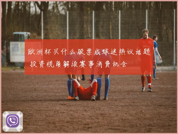 欧洲杯买什么股票成球迷热议话题 投资视角解读赛事消费机会
