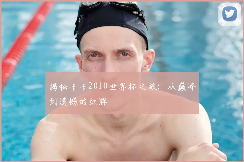 揭秘卡卡2010世界杯之旅：从巅峰到遗憾的红牌