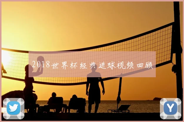 2018世界杯经典进球视频回顾