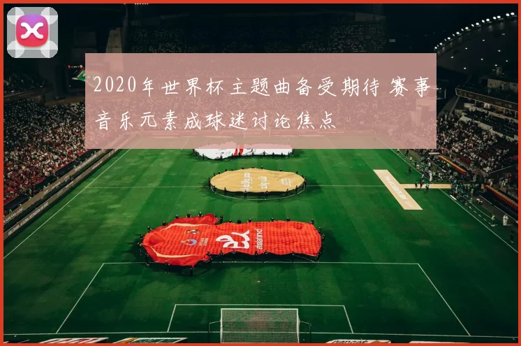 2020年世界杯主题曲备受期待 赛事音乐元素成球迷讨论焦点