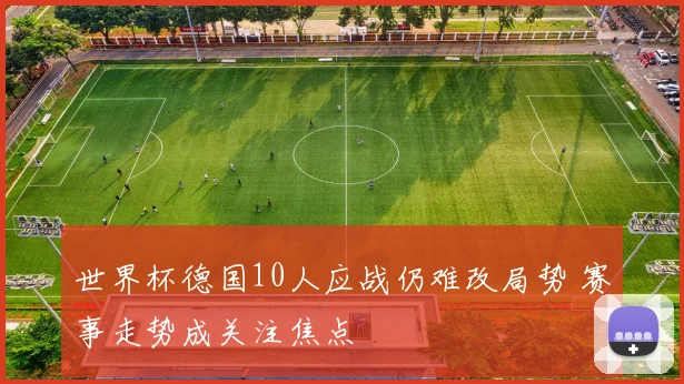 世界杯德国10人应战仍难改局势 赛事走势成关注焦点