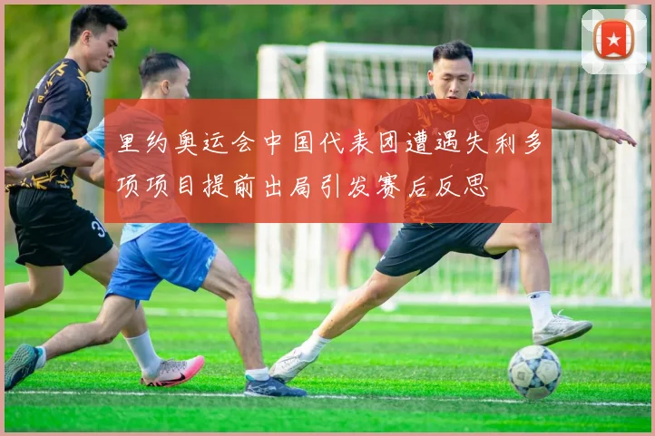 里约奥运会中国代表团遭遇失利多项项目提前出局引发赛后反思
