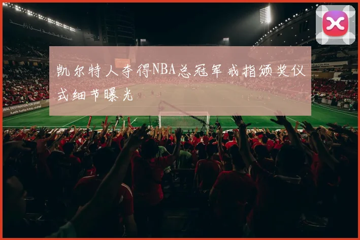 凯尔特人夺得NBA总冠军戒指颁奖仪式细节曝光