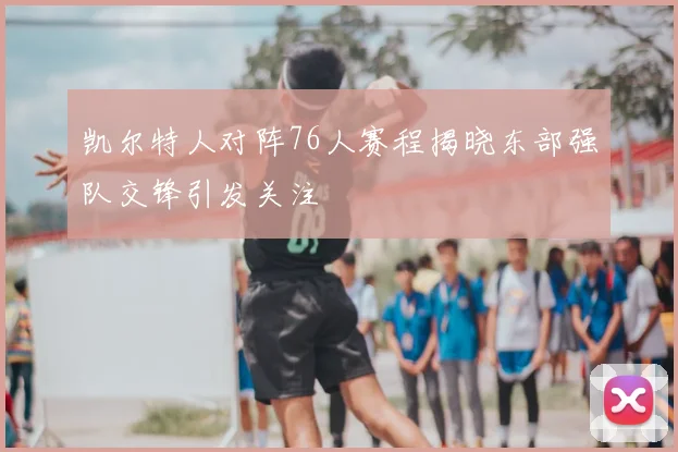 凯尔特人对阵76人赛程揭晓东部强队交锋引发关注
