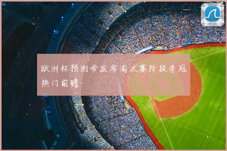 欧洲杯预测帝发布淘汰赛阶段夺冠热门前瞻