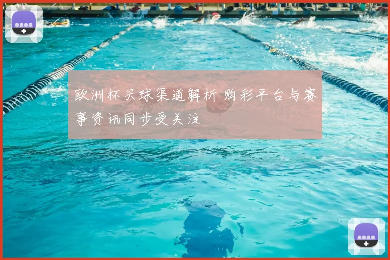 欧洲杯买球渠道解析 购彩平台与赛事资讯同步受关注