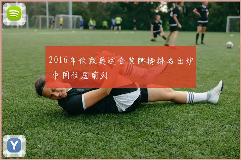 2016年伦敦奥运会奖牌榜排名出炉 中国位居前列